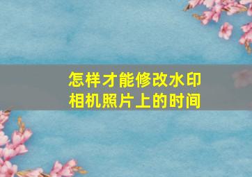 怎样才能修改水印相机照片上的时间