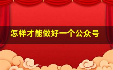 怎样才能做好一个公众号