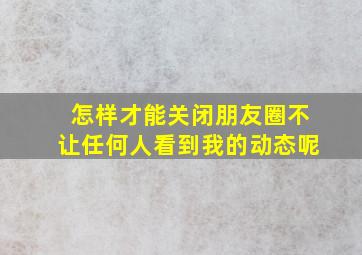 怎样才能关闭朋友圈不让任何人看到我的动态呢