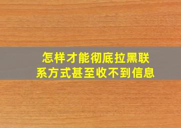 怎样才能彻底拉黑联系方式甚至收不到信息