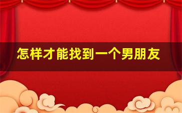 怎样才能找到一个男朋友