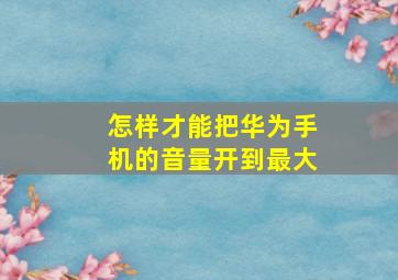 怎样才能把华为手机的音量开到最大