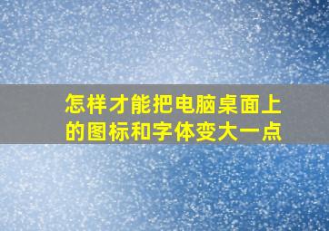 怎样才能把电脑桌面上的图标和字体变大一点