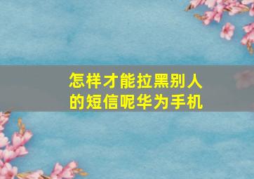 怎样才能拉黑别人的短信呢华为手机