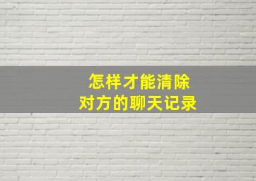 怎样才能清除对方的聊天记录