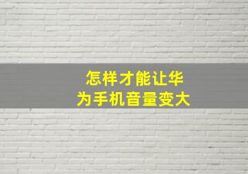 怎样才能让华为手机音量变大