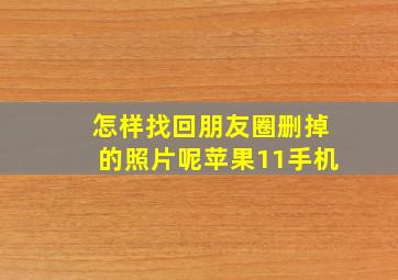 怎样找回朋友圈删掉的照片呢苹果11手机