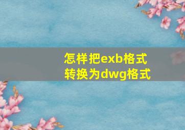 怎样把exb格式转换为dwg格式