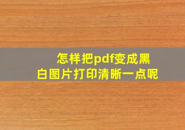 怎样把pdf变成黑白图片打印清晰一点呢