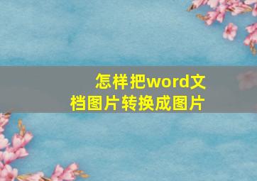 怎样把word文档图片转换成图片