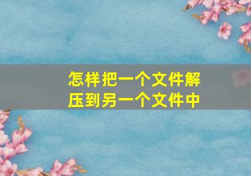 怎样把一个文件解压到另一个文件中