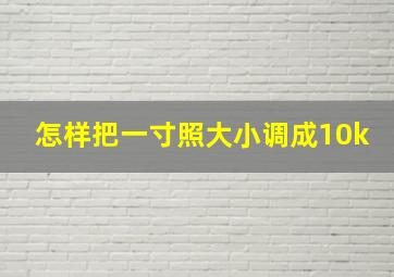 怎样把一寸照大小调成10k