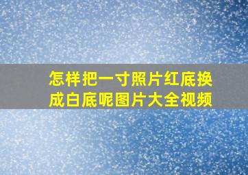 怎样把一寸照片红底换成白底呢图片大全视频