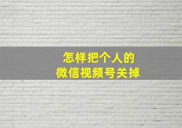 怎样把个人的微信视频号关掉