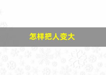 怎样把人变大