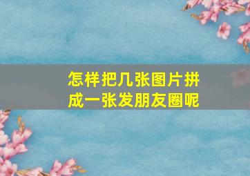 怎样把几张图片拼成一张发朋友圈呢