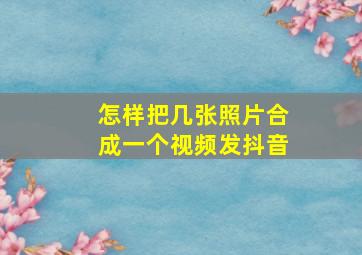 怎样把几张照片合成一个视频发抖音