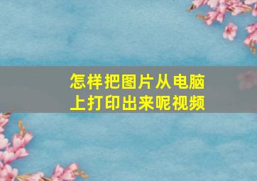 怎样把图片从电脑上打印出来呢视频