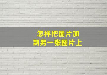 怎样把图片加到另一张图片上