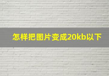 怎样把图片变成20kb以下