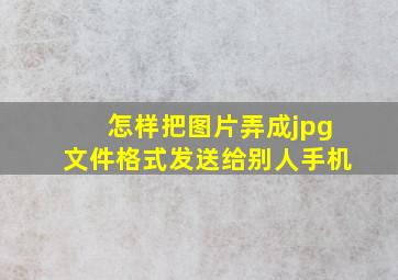 怎样把图片弄成jpg文件格式发送给别人手机