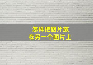 怎样把图片放在另一个图片上