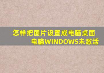 怎样把图片设置成电脑桌面电脑WINDOWS未激活