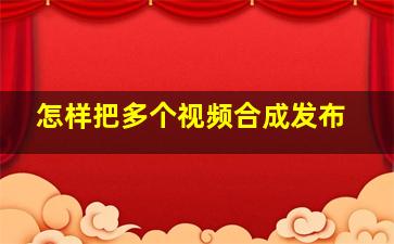 怎样把多个视频合成发布