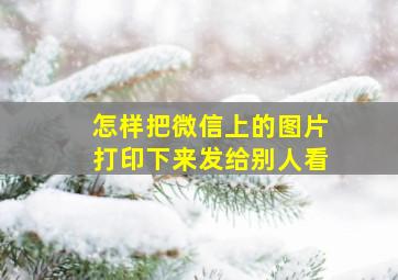 怎样把微信上的图片打印下来发给别人看