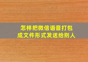 怎样把微信语音打包成文件形式发送给别人