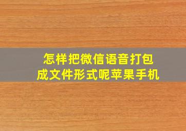 怎样把微信语音打包成文件形式呢苹果手机