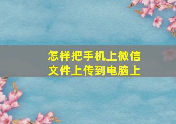 怎样把手机上微信文件上传到电脑上