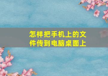 怎样把手机上的文件传到电脑桌面上