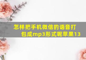 怎样把手机微信的语音打包成mp3形式呢苹果13