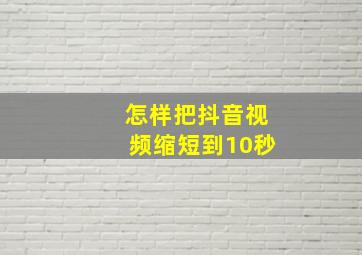 怎样把抖音视频缩短到10秒