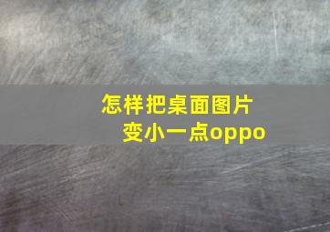 怎样把桌面图片变小一点oppo