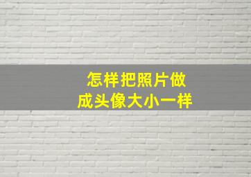 怎样把照片做成头像大小一样