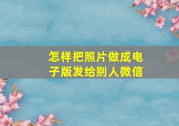 怎样把照片做成电子版发给别人微信