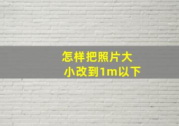 怎样把照片大小改到1m以下