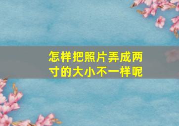 怎样把照片弄成两寸的大小不一样呢