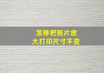 怎样把照片放大打印尺寸不变