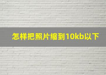 怎样把照片缩到10kb以下