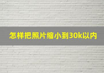 怎样把照片缩小到30k以内