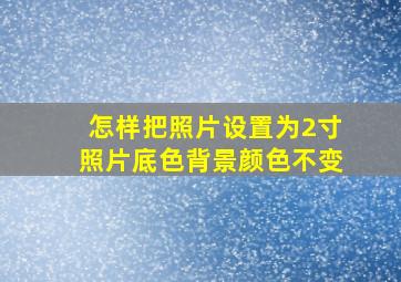 怎样把照片设置为2寸照片底色背景颜色不变