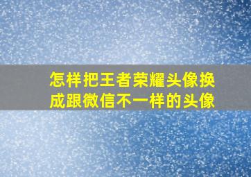 怎样把王者荣耀头像换成跟微信不一样的头像