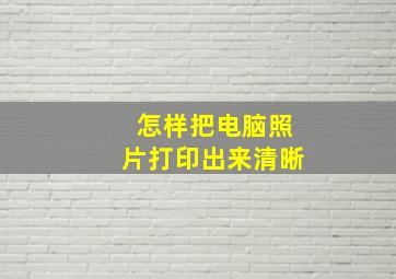 怎样把电脑照片打印出来清晰