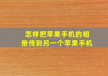 怎样把苹果手机的相册传到另一个苹果手机