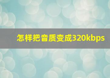 怎样把音质变成320kbps