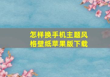 怎样换手机主题风格壁纸苹果版下载