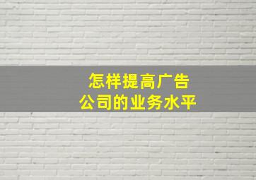 怎样提高广告公司的业务水平